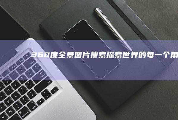 360度全景图片搜索：探索世界的每一个角落